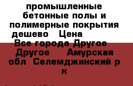 промышленные бетонные полы и полимерные покрытия дешево › Цена ­ 1 008 - Все города Другое » Другое   . Амурская обл.,Селемджинский р-н